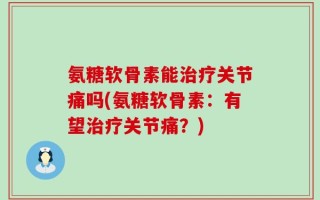 氨糖软骨素能治疗关节痛吗(氨糖软骨素：有望治疗关节痛？)