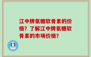 江中牌氨糖软骨素的价格？了解江中牌氨糖软骨素的市场价格？