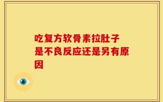 吃复方软骨素拉肚子 是不良反应还是另有原因