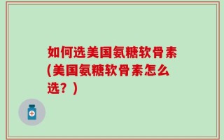 如何选美国氨糖软骨素(美国氨糖软骨素怎么选？)