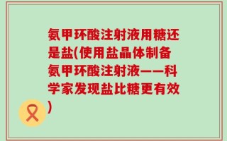 氨甲环酸注射液用糖还是盐(使用盐晶体制备氨甲环酸注射液——科学家发现盐比糖更有效)