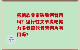 氨糖软骨素碳酸钙管用吗？退行性关节炎吃健力多氨糖软骨素钙片有用吗？
