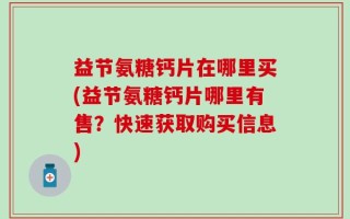 益节氨糖钙片在哪里买(益节氨糖钙片哪里有售？快速获取购买信息)
