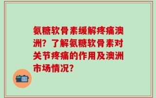 氨糖软骨素缓解疼痛澳洲？了解氨糖软骨素对关节疼痛的作用及澳洲市场情况？