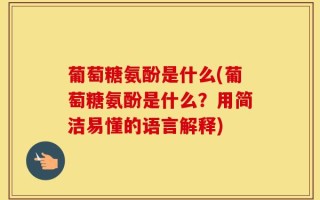 葡萄糖氨酚是什么(葡萄糖氨酚是什么？用简洁易懂的语言解释)