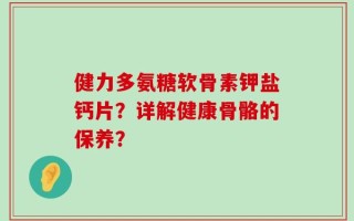 健力多氨糖软骨素钾盐钙片？详解健康骨骼的保养？