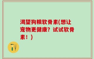 渴望狗粮软骨素(想让宠物更健康？试试软骨素！)