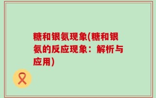 糖和银氨现象(糖和银氨的反应现象：解析与应用)