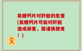 氨糖钙片对肝脏的危害(氨糖钙片可能对肝脏造成损害，需谨慎使用！)