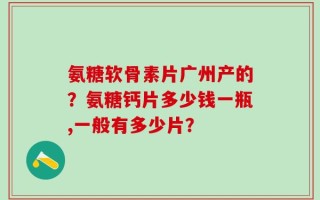 氨糖软骨素片广州产的？氨糖钙片多少钱一瓶,一般有多少片？