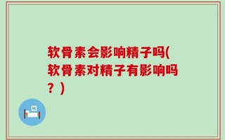 软骨素会影响精子吗(软骨素对精子有影响吗？)
