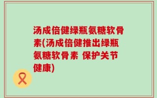 汤成倍健绿瓶氨糖软骨素(汤成倍健推出绿瓶氨糖软骨素 保护关节健康)