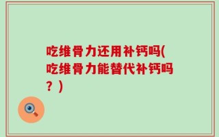 吃维骨力还用补钙吗(吃维骨力能替代补钙吗？)