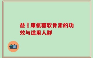 益傦康氨糖软骨素的功效与适用人群