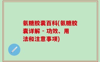 氨糖胶囊百科(氨糖胶囊详解 - 功效、用法和注意事项)