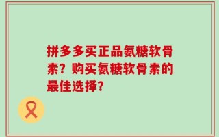 拼多多买正品氨糖软骨素？购买氨糖软骨素的最佳选择？