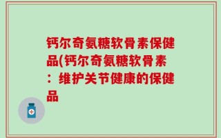 钙尔奇氨糖软骨素保健品(钙尔奇氨糖软骨素：维护关节健康的保健品