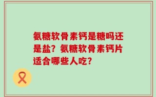氨糖软骨素钙是糖吗还是盐？氨糖软骨素钙片适合哪些人吃？
