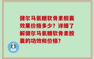 健尔马氨糖软骨素胶囊效果价格多少？详细了解健尔马氨糖软骨素胶囊的功效和价格？