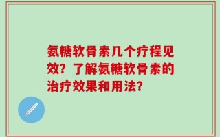 氨糖软骨素几个疗程见效？了解氨糖软骨素的治疗效果和用法？