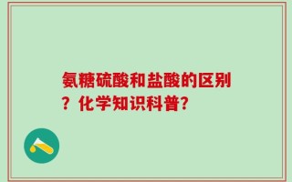 氨糖硫酸和盐酸的区别？化学知识科普？