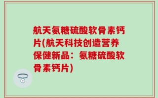 航天氨糖硫酸软骨素钙片(航天科技创造营养保健新品：氨糖硫酸软骨素钙片)