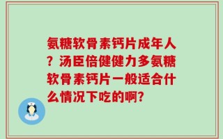 氨糖软骨素钙片成年人？汤臣倍健健力多氨糖软骨素钙片一般适合什么情况下吃的啊？