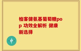 柏客健氨基葡萄糖pop 功效全解析 健康新选择