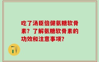 吃了汤臣倍健氨糖软骨素？了解氨糖软骨素的功效和注意事项？