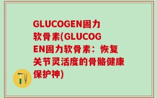 GLUCOGEN固力软骨素(GLUCOGEN固力软骨素：恢复关节灵活度的骨骼健康保护神)