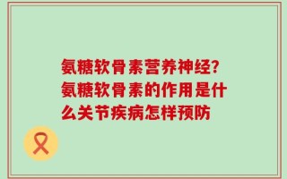 氨糖软骨素营养神经？氨糖软骨素的作用是什么关节疾病怎样预防