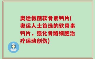 奥运氨糖软骨素钙片(奥运人士首选的软骨素钙片，强化骨骼细胞治疗运动创伤)
