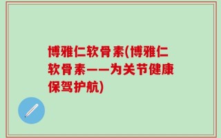 博雅仁软骨素(博雅仁软骨素——为关节健康保驾护航)