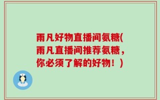 雨凡好物直播间氨糖(雨凡直播间推荐氨糖，你必须了解的好物！)