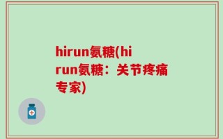 hirun氨糖(hirun氨糖：关节疼痛专家)