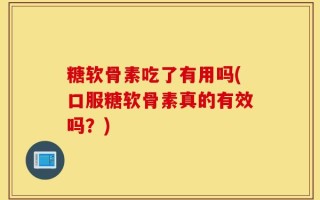 糖软骨素吃了有用吗(口服糖软骨素真的有效吗？)