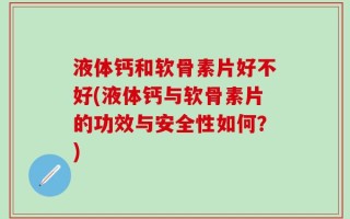 液体钙和软骨素片好不好(液体钙与软骨素片的功效与安全性如何？)