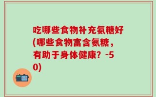 吃哪些食物补充氨糖好(哪些食物富含氨糖，有助于身体健康？-50)