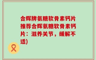 合辉牌氨糖软骨素钙片推荐合辉氨糖软骨素钙片：滋养关节，缓解不适)