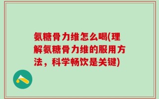 氨糖骨力维怎么喝(理解氨糖骨力维的服用方法，科学畅饮是关键)
