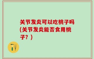 关节发炎可以吃桃子吗(关节发炎能否食用桃子？)