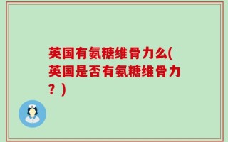 英国有氨糖维骨力么(英国是否有氨糖维骨力？)