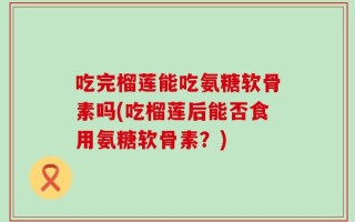 吃完榴莲能吃氨糖软骨素吗(吃榴莲后能否食用氨糖软骨素？)