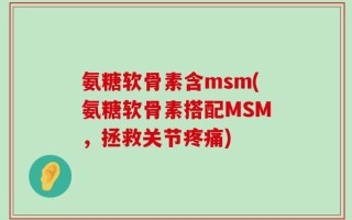 氨糖软骨素含msm(氨糖软骨素搭配MSM，拯救关节疼痛)