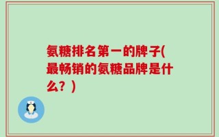 氨糖排名第一的牌子(最畅销的氨糖品牌是什么？)
