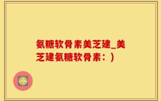 氨糖软骨素美芝建_美芝建氨糖软骨素：)