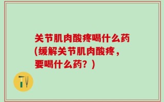 关节肌肉酸疼喝什么药(缓解关节肌肉酸疼，要喝什么药？)