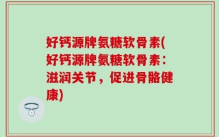 好钙源牌氨糖软骨素(好钙源牌氨糖软骨素：滋润关节，促进骨骼健康)