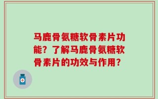 马鹿骨氨糖软骨素片功能？了解马鹿骨氨糖软骨素片的功效与作用？