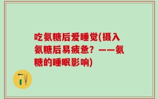 吃氨糖后爱睡觉(摄入氨糖后易疲惫？——氨糖的睡眠影响)